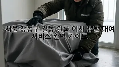 서울 강동구 길동 원룸 이사, 용달 대여 서비스 완벽 가이드